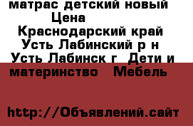 матрас детский новый › Цена ­ 1 000 - Краснодарский край, Усть-Лабинский р-н, Усть-Лабинск г. Дети и материнство » Мебель   